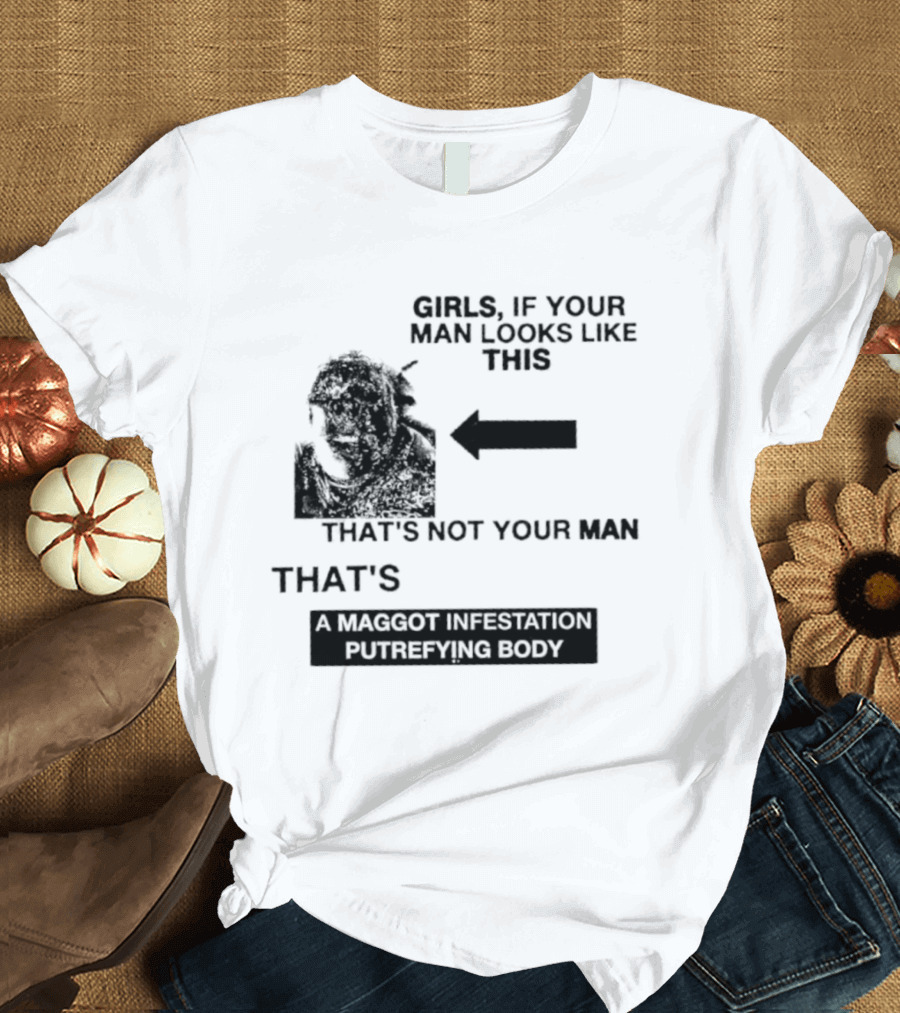 Girls If Your Man Looks Like This That's A Maggot Infestation Putrefying Body T-Shirt