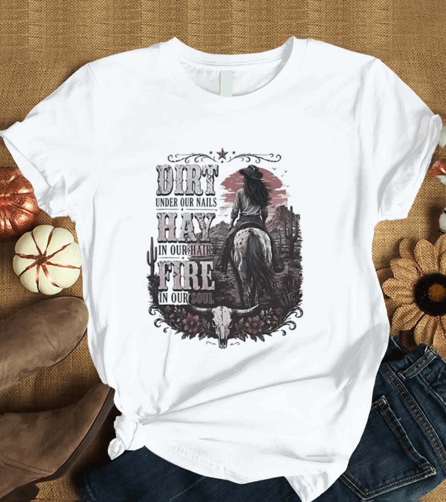 Western Cowgirl Dirt Under Our Nails Hay In Our Hair Fire In Our Soul T-Shirt