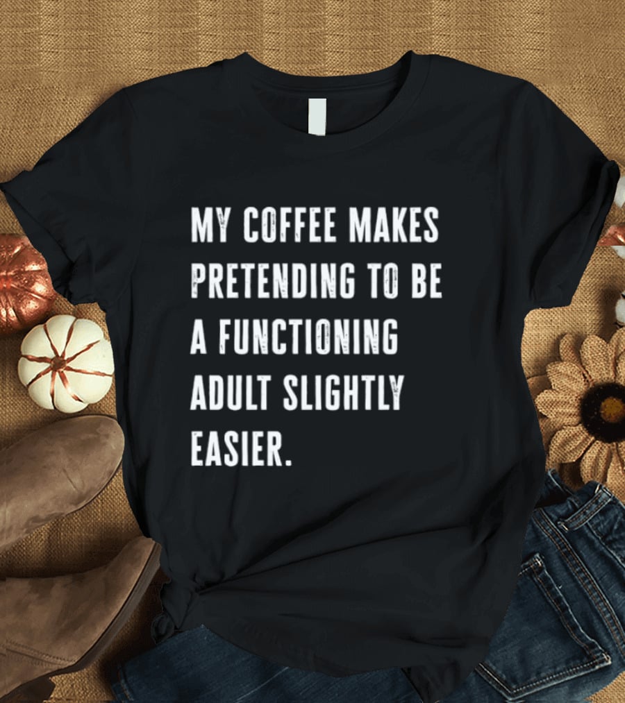 My Coffee Makes Pretending To Be A Functioning Adult Slightly Easier T-Shirt