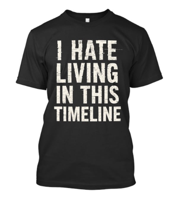 I Hate Living In This Timeline Existential Dread T-Shirt