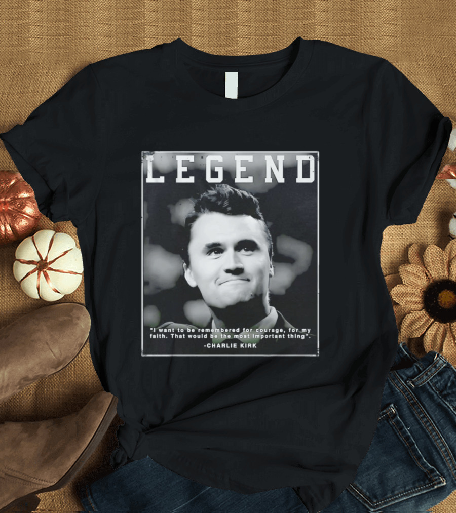 Legend Charlie Kirk I Want To Be Remembered For Courage Faith T-Shirt