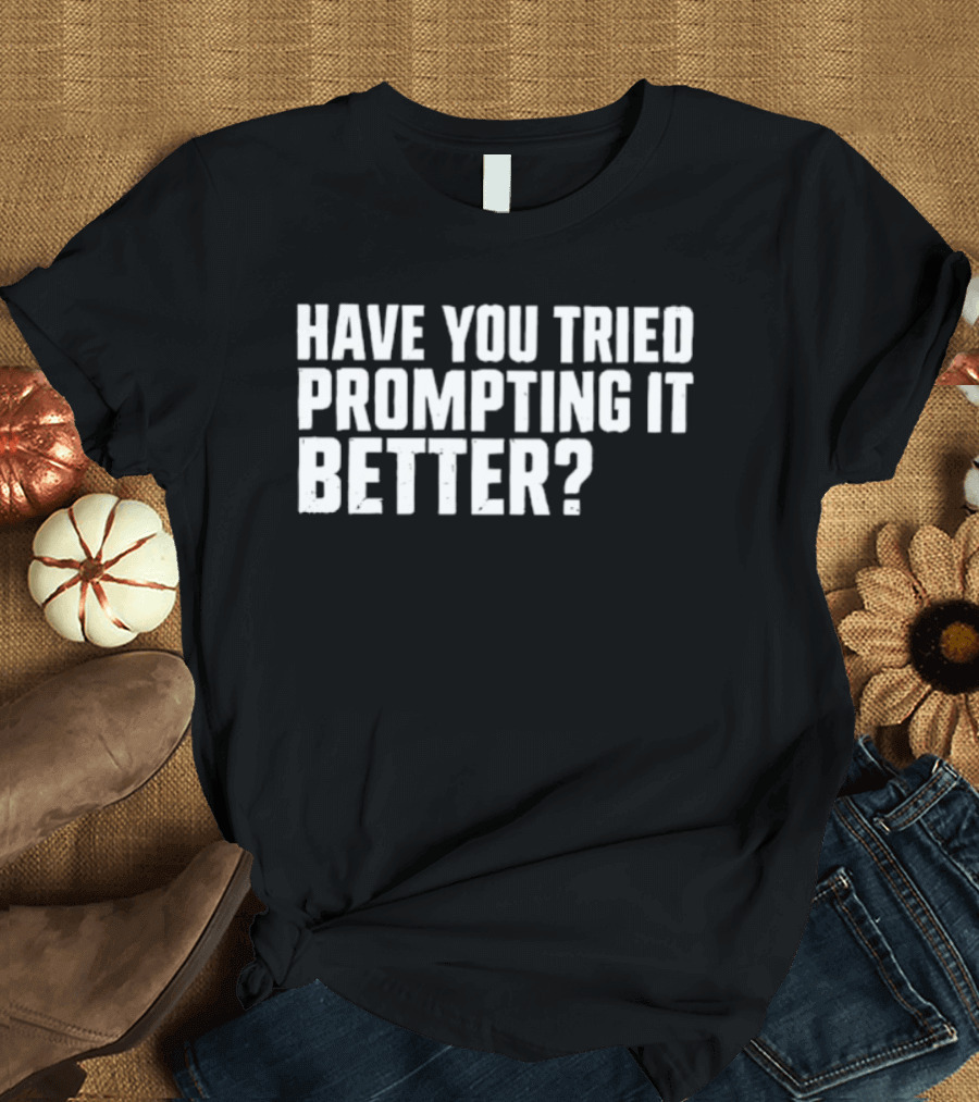 Have You Tried Prompting It Better AI Humor T-Shirt