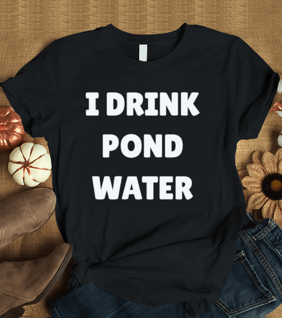 I Drink Pond Water Bold Text White Font T-Shirt