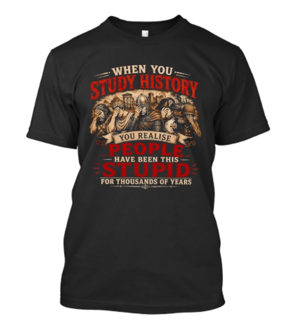 When You Study History You Realise People Have Been This Stupid For Thousands Of Years T-Shirt