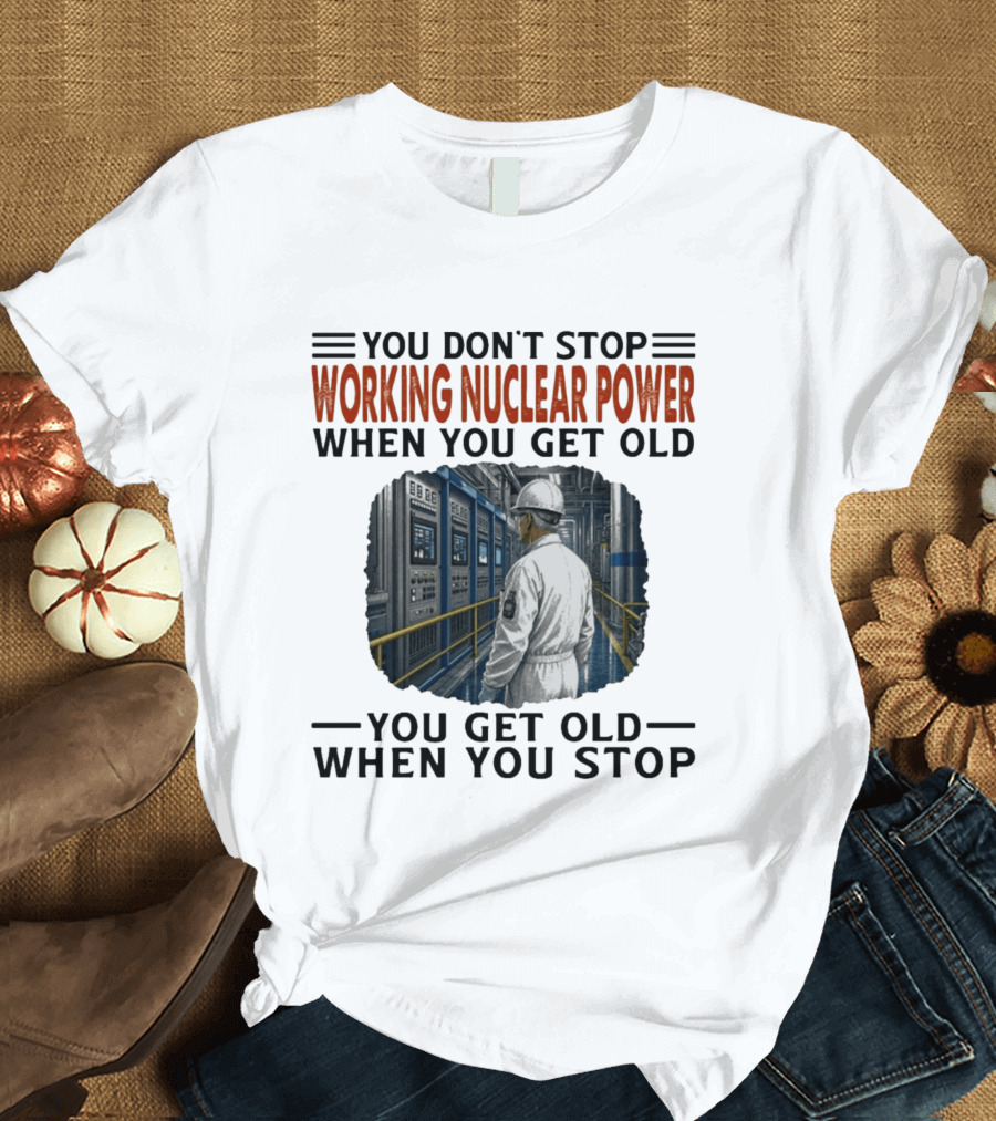 You Don't Stop Working Nuclear Power When You Get Old You Get Old When You Stop T-Shirt