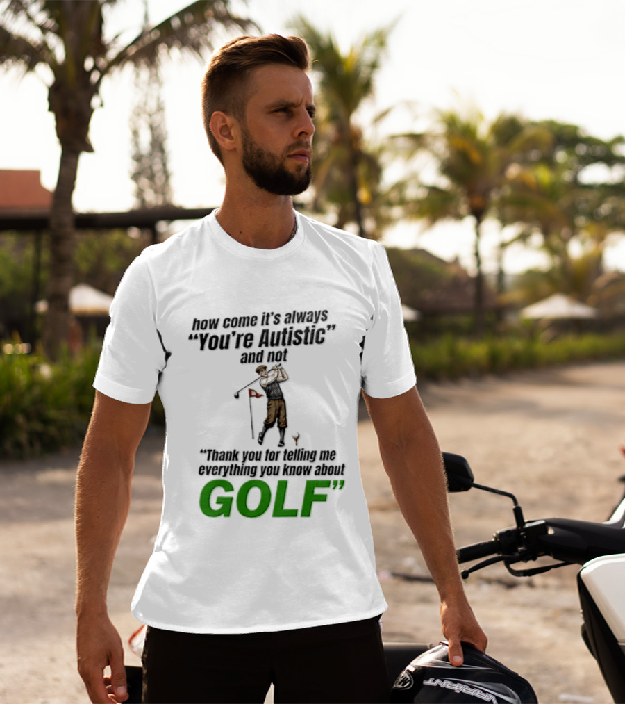 How Come It's Always You're Autistic And Not Thank You For Telling Me Everything You Know About Golf T-Shirt
