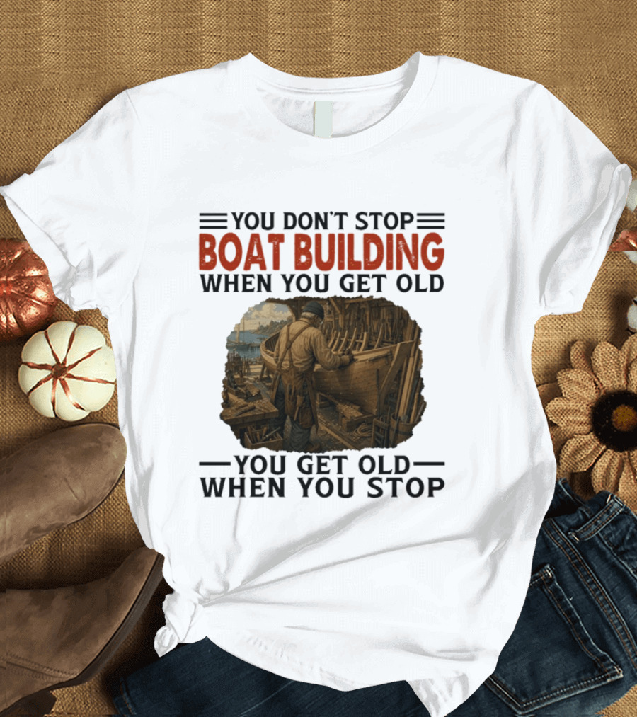 You Don't Stop Boat Building When You Get Old You Get Old When You Stop Boatworker Artistry T-Shirt