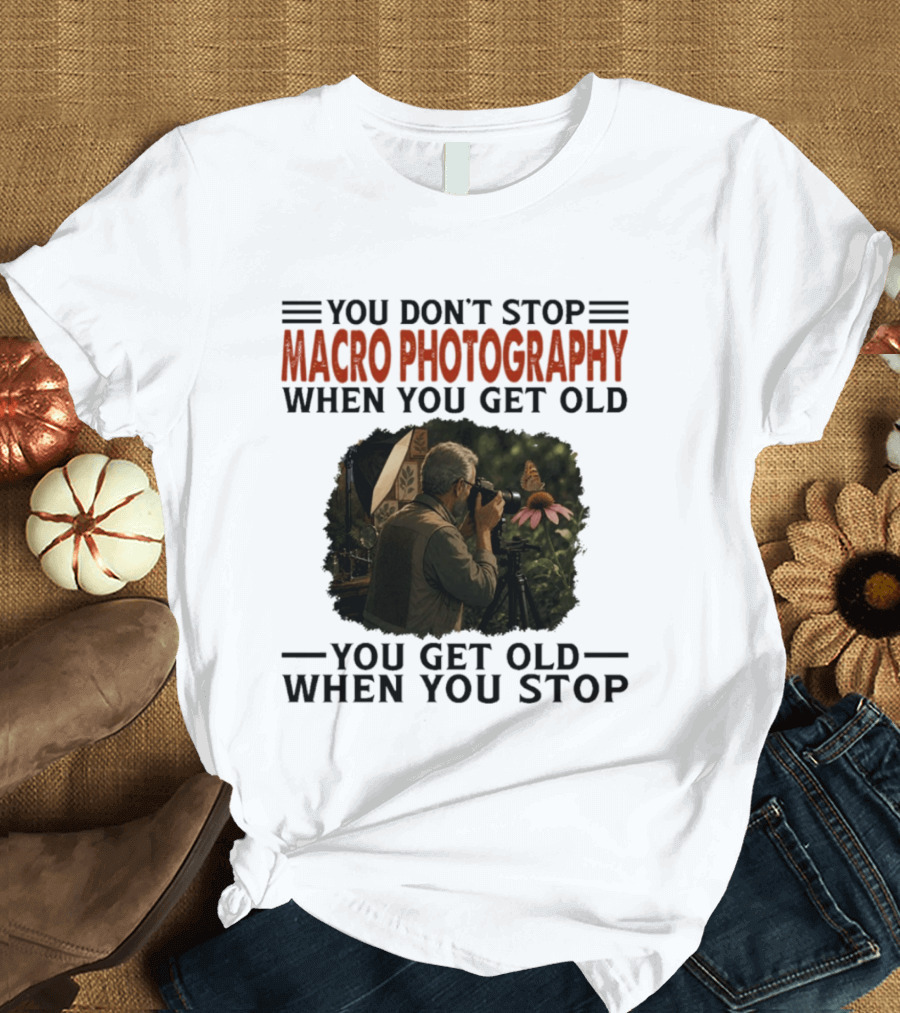 You Don't Stop Macro Photography Get Old When You Stop Featuring Photographer At Work T-Shirt