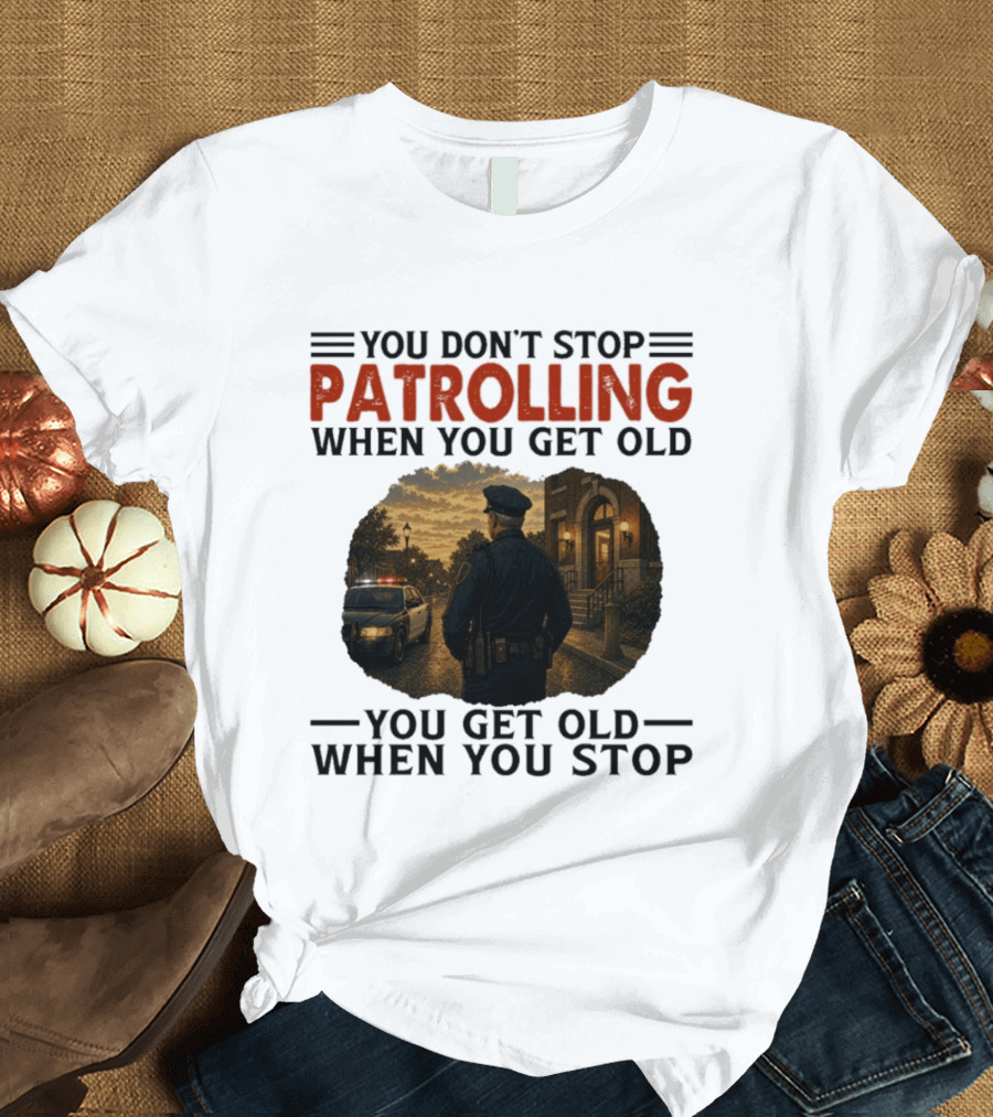 You Don't Stop Patrolling When You Get Old You Get Old When You Stop Police Officer T-Shirt