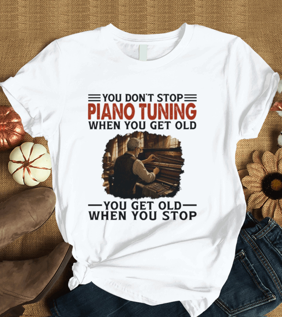 You Don't Stop Piano Tuning When You Get Old You Get Old When You Stop T-Shirt