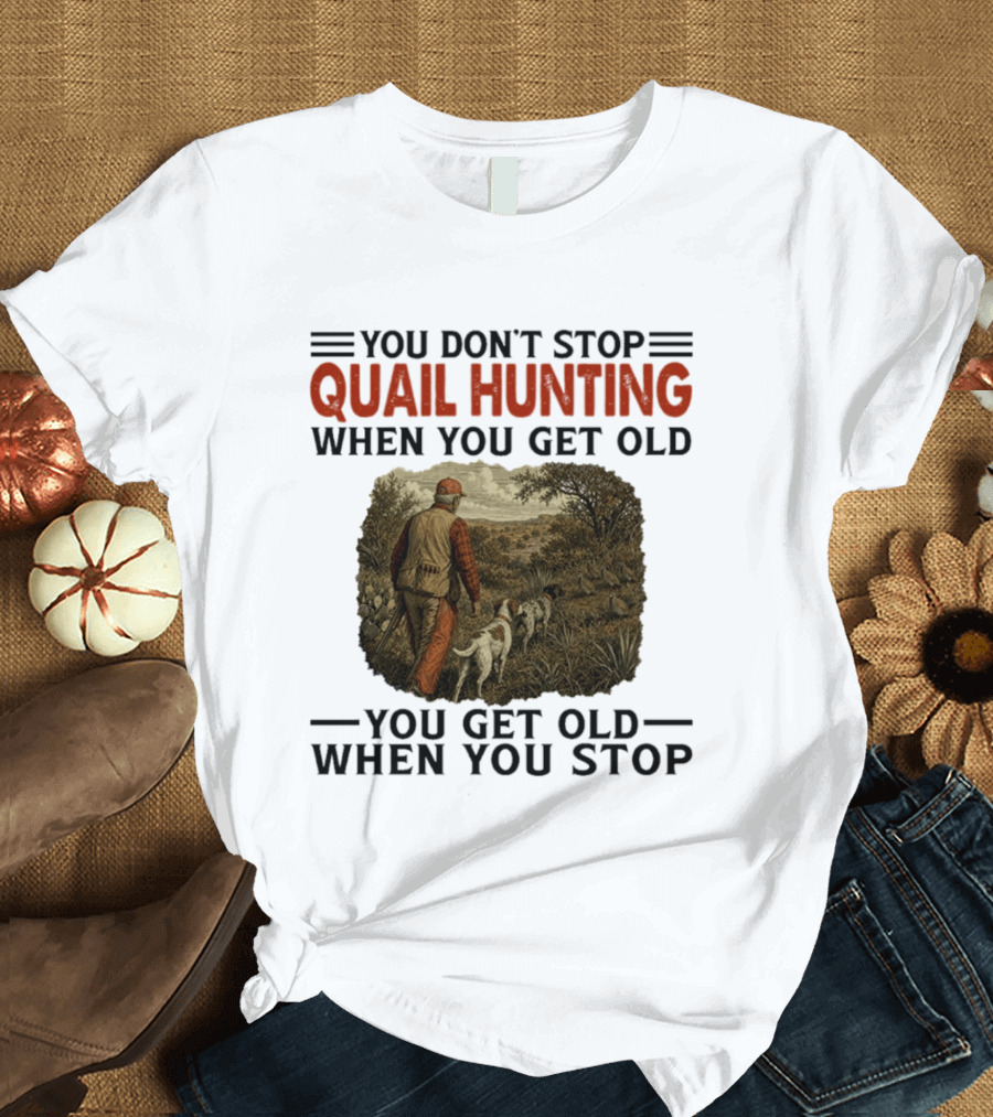 You Don't Stop Quail Hunting When You Get Old You Get Old When You Stop Hunter And Dogs In Field T-Shirt
