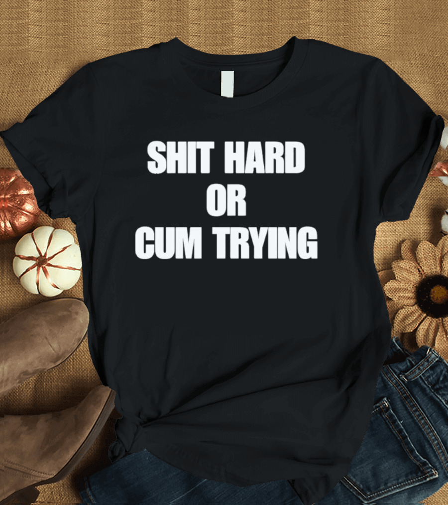 Shit Hard Or Cum Trying T-Shirt