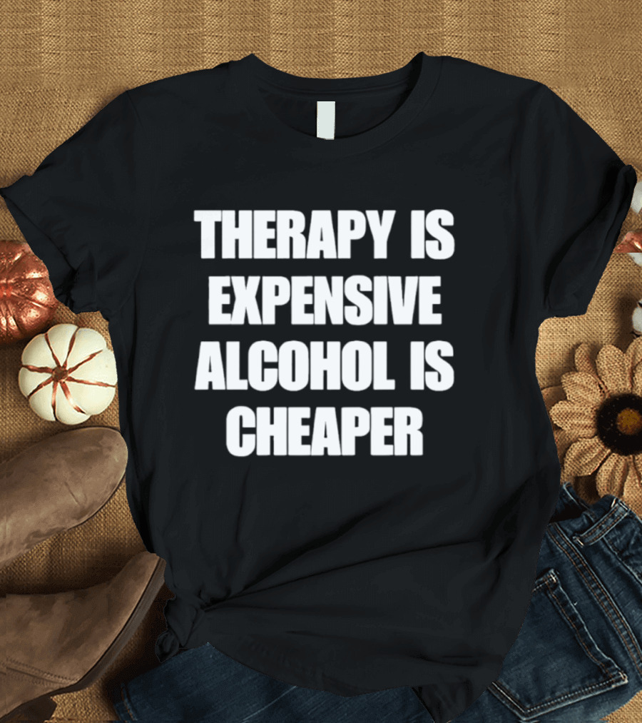 Therapy Is Expensive Alcohol Is Cheaper Humor T-Shirt