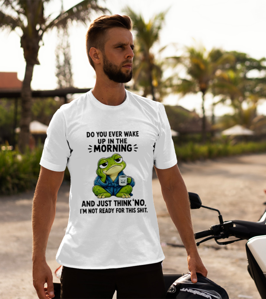 Frog Nope Do You Ever Wake Up In The Morning And Just Think No I Am Not Ready For This Shit T-Shirt