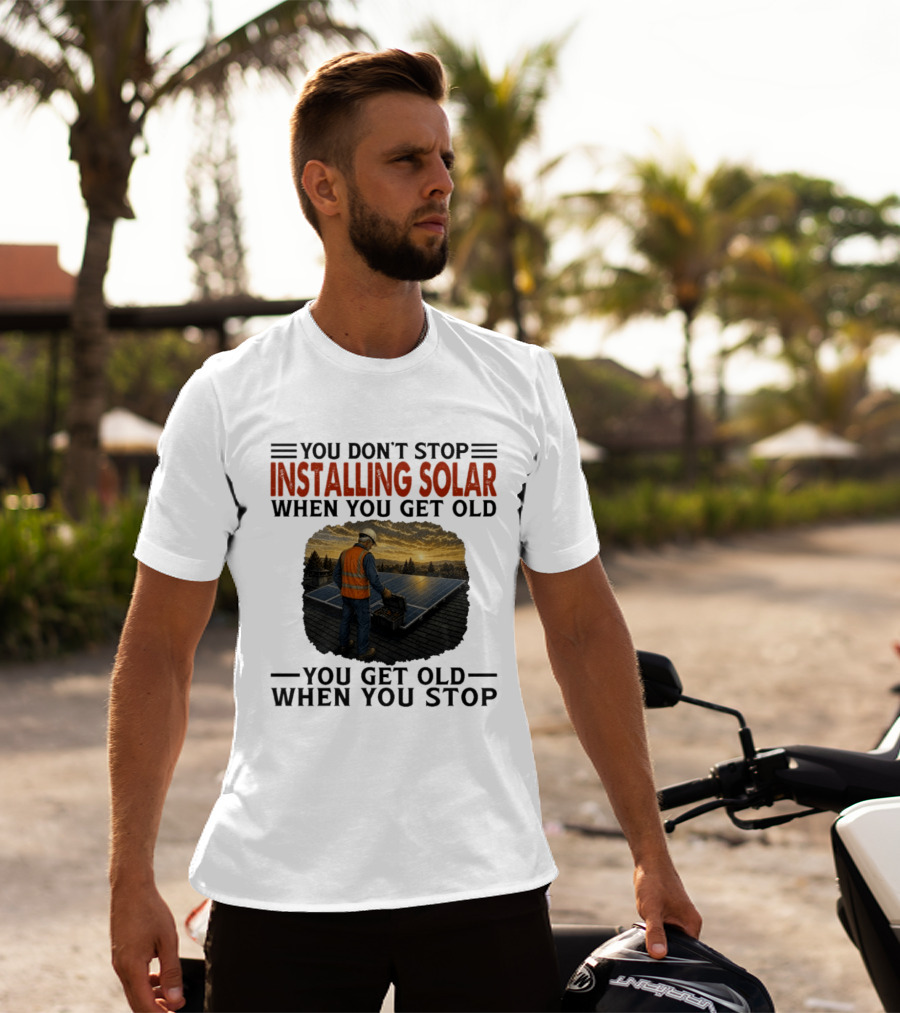 You Don't Stop Installing Solar When You Get Old You Get Old When You Stop Solar Panel Installation T-Shirt