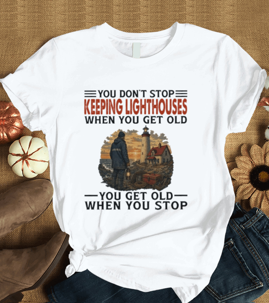 You Don't Stop Keeping Lighthouses When You Get Old You Get Old When You Stop Nautical Lighthouse Keeper T-Shirt