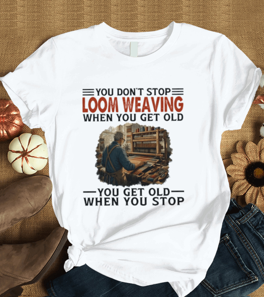 You Don't Stop Loom Weaving When You Get Old You Get Old When You Stop T-Shirt