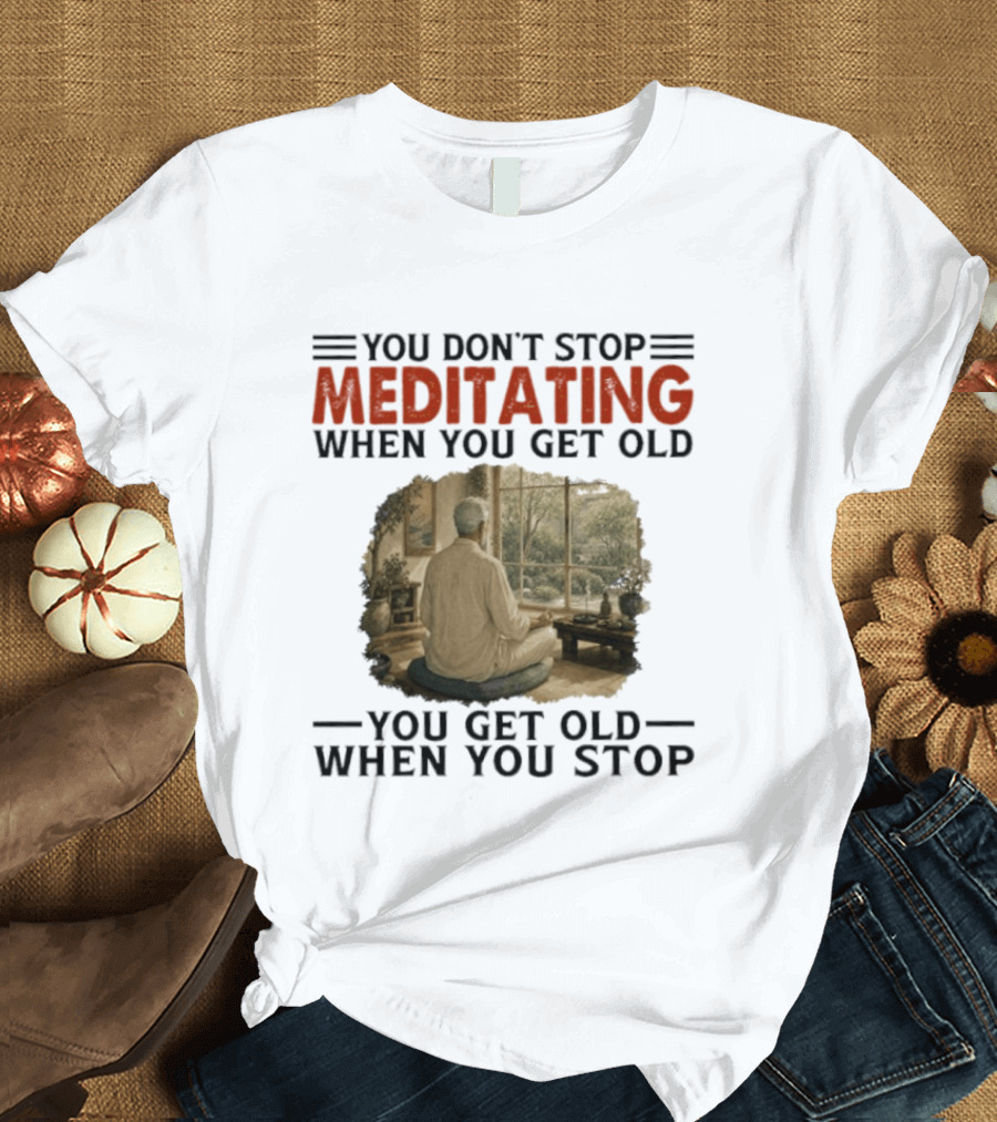 You Don't Stop Meditating When You Get Old Peaceful Meditation Scene Mature Wisdom T-Shirt