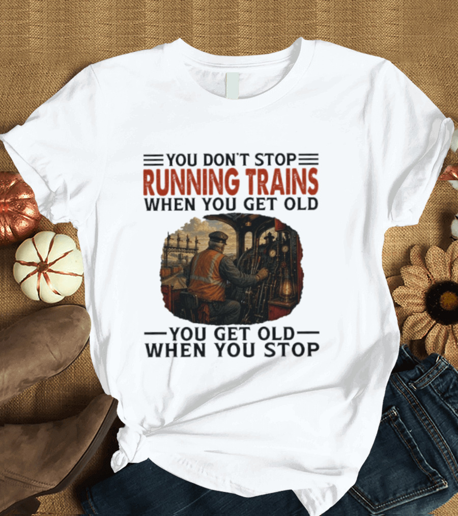 You Don't Stop Running Trains When You Get Old You Get Old When You Stop Train Engineer Motif T-Shirt