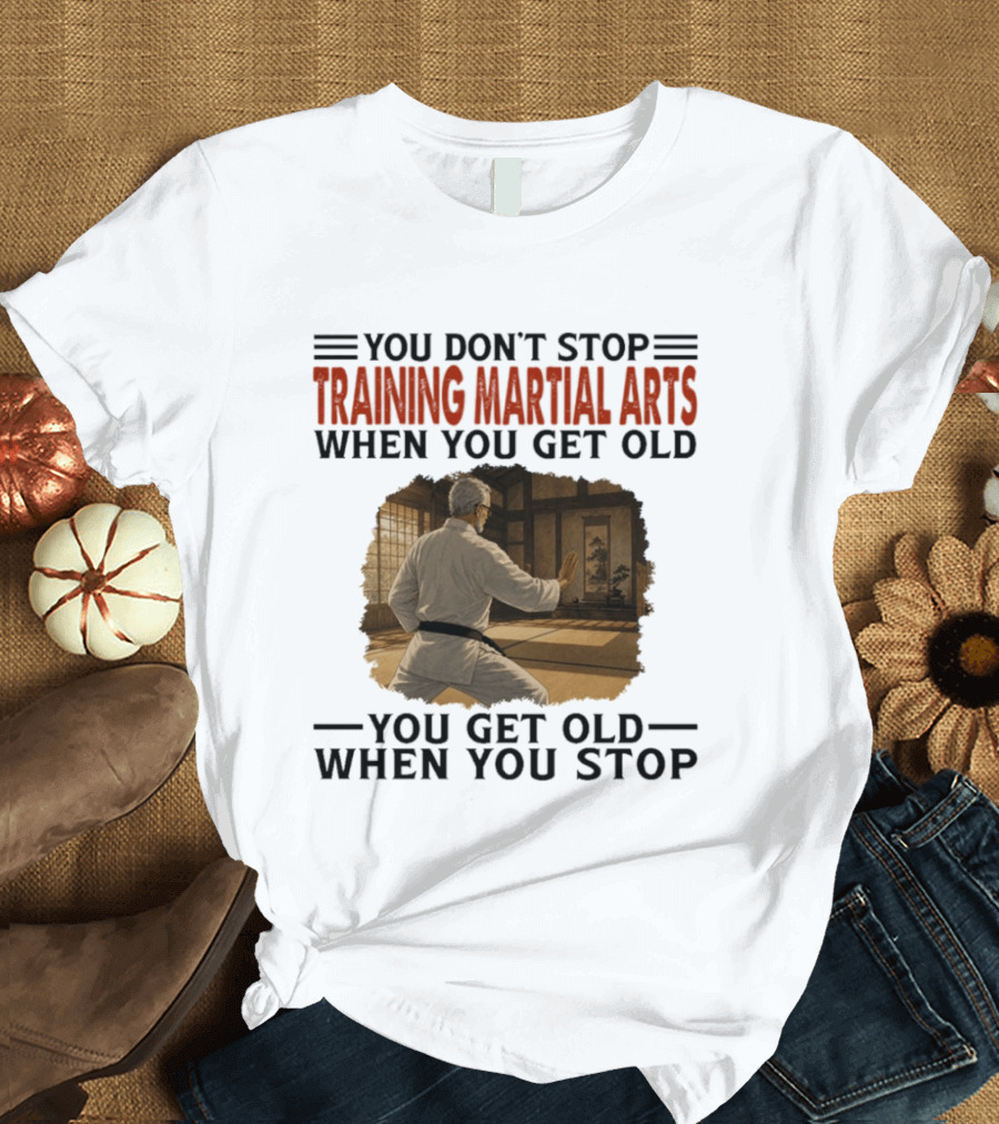 You Don't Stop Training Martial Arts When You Get Old Karate Wisdom You Get Old When You Stop T-Shirt