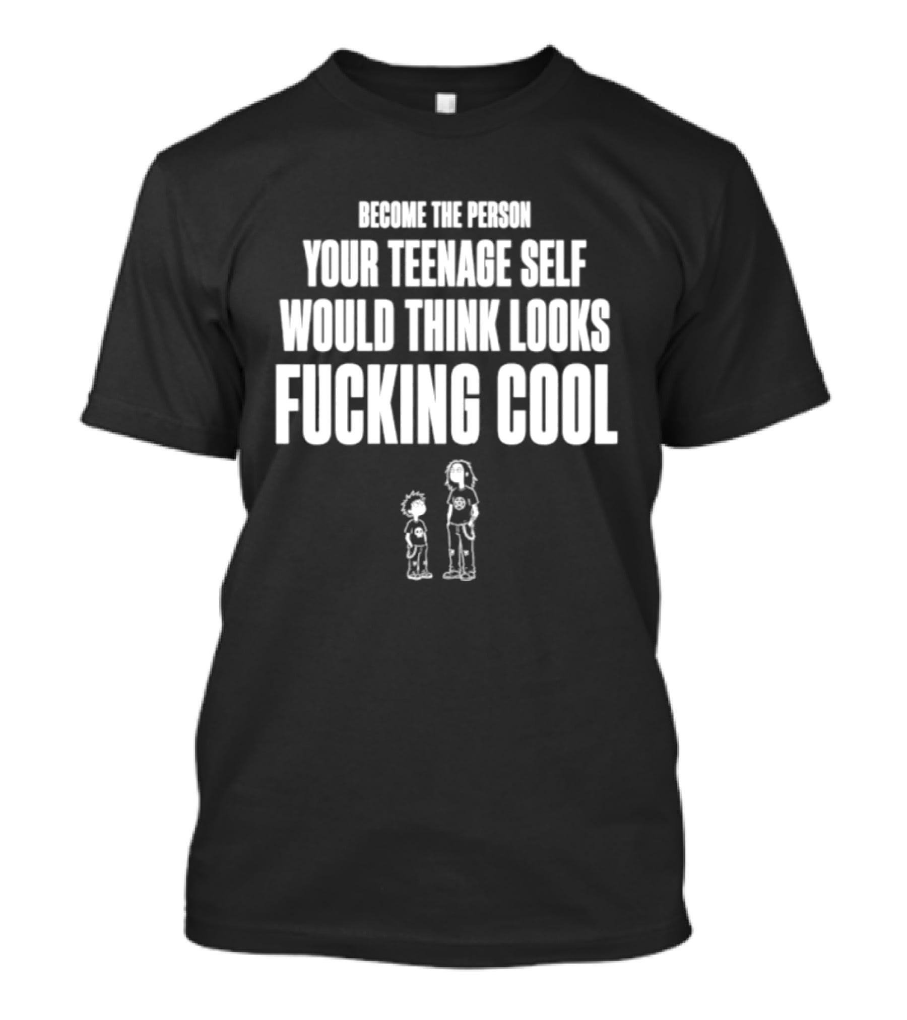Become The Person Your Teenage Self Would Think Looks Fucking T-Shirt