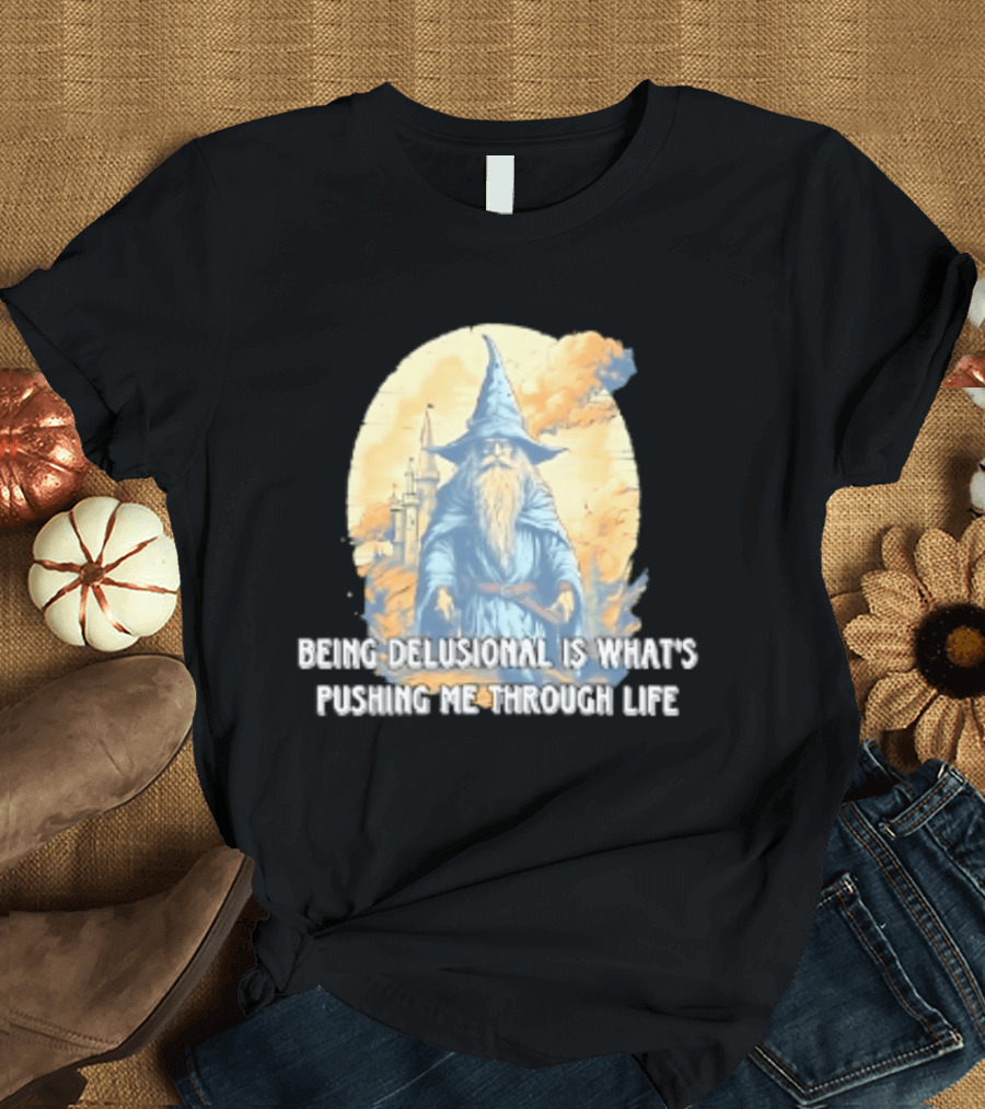 Being Delusional Is What Is Pushing Me Through Life Wizard Fantasy Magic T-Shirt