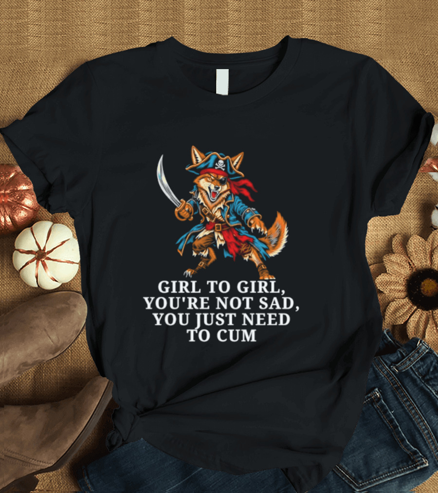 Girl To Girl You Are Not Sad You Just Need To Cum Fox Pirate T-Shirt
