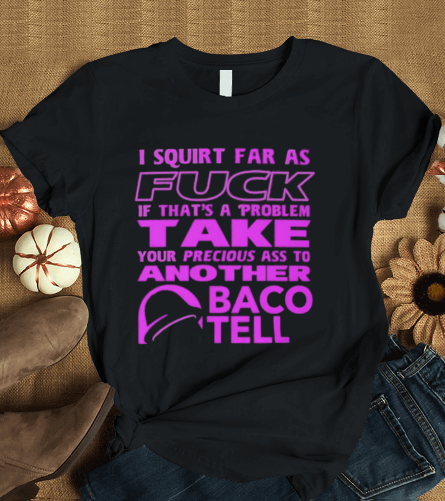 I Squirt Far As Fuck If That's A Problem Take Your Precious Ass To Another Taco Bell T-Shirt