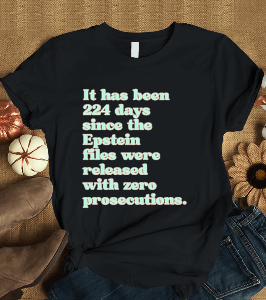 It Has Been 224 Days Since The Epstein Files Were Released With Zero Prosecutions T-Shirt