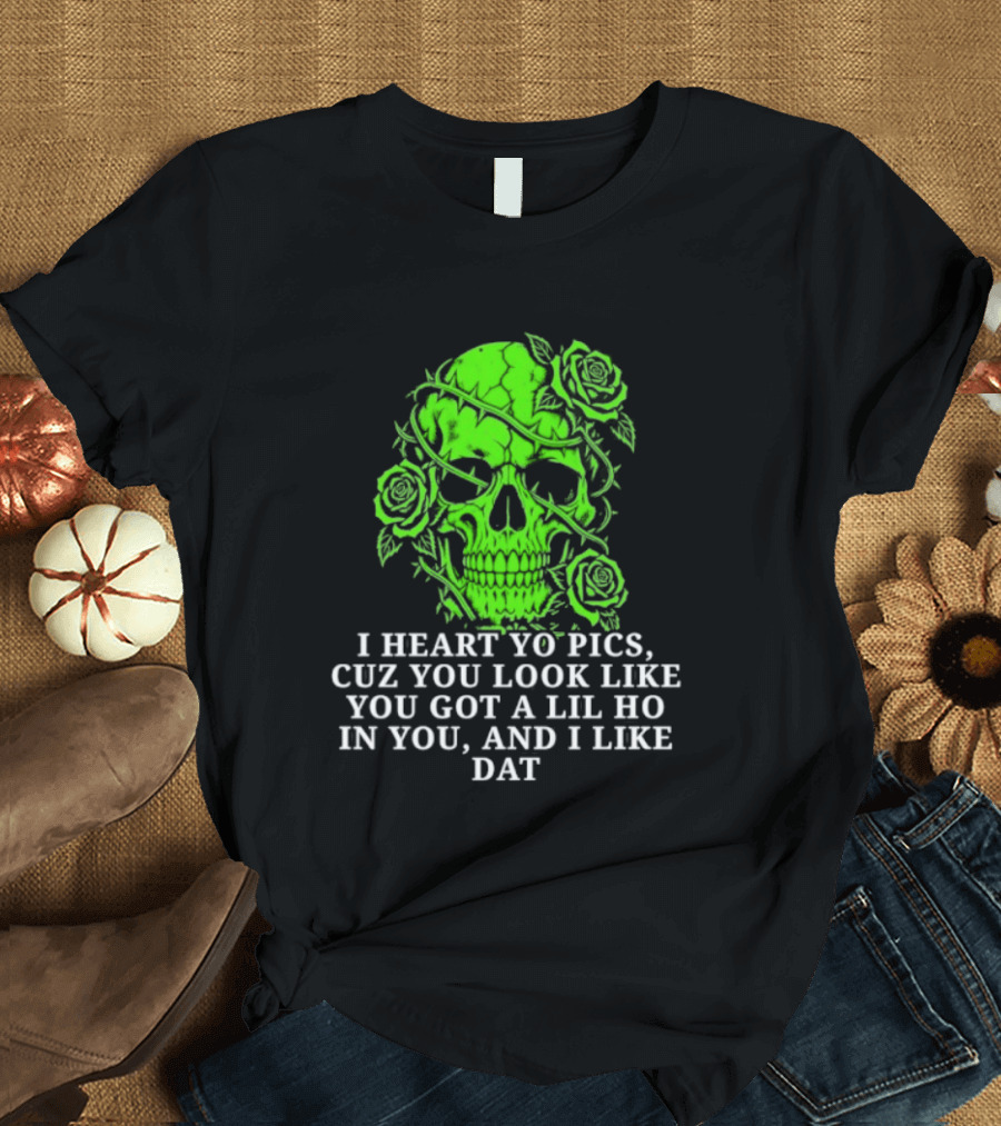 Skull I Heart Yo Pics Cuz You Look Like You Got A Lil Ho In You And I Like Dat T-Shirt