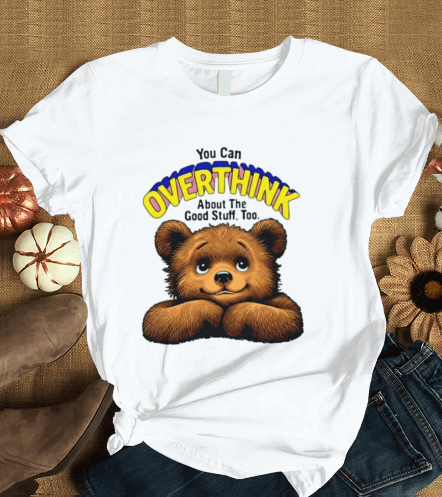 You Can Overthink About The Good Stuff Too Teddy Bear T-Shirt