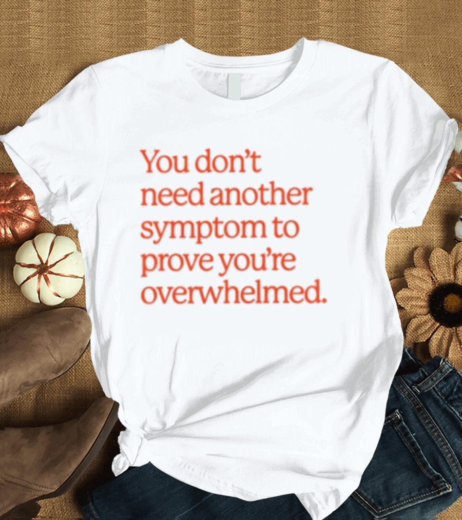 You Don't Need Another Symptom To Prove You're Overwhelmed T-Shirt
