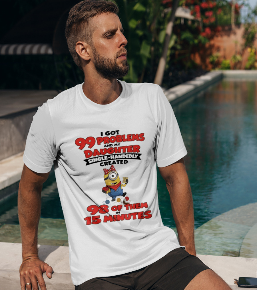 Minions I Got 99 Problems Daughter Single Handedly Created 98 In 15 Minutes T-Shirt