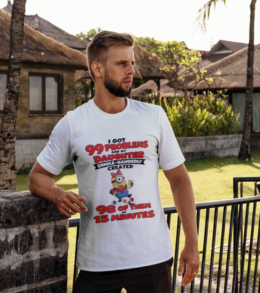 Minions I Got 99 Problems Daughter Single Handedly Created 98 In 15 Minutes T-Shirt