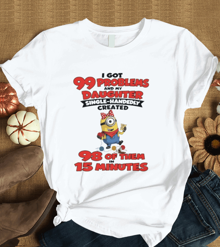 Minions I Got 99 Problems Daughter Single Handedly Created 98 In 15 Minutes T-Shirt