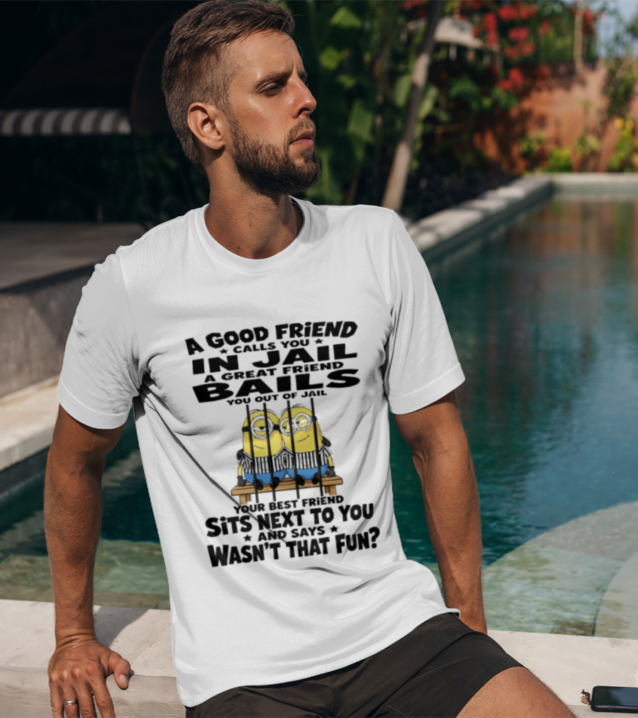 A Good Friend Calls You In Jail A Great Friend Bails You Out Of Jail Your Best Friend Sits Next To You And Says Wasn't That Fun Minions Shot T-Shirt