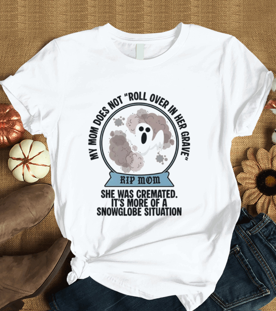 RIP Mom My Mom Does Not Roll Over In Her Grave She Was Cremated Snowglobe Situation T-Shirt