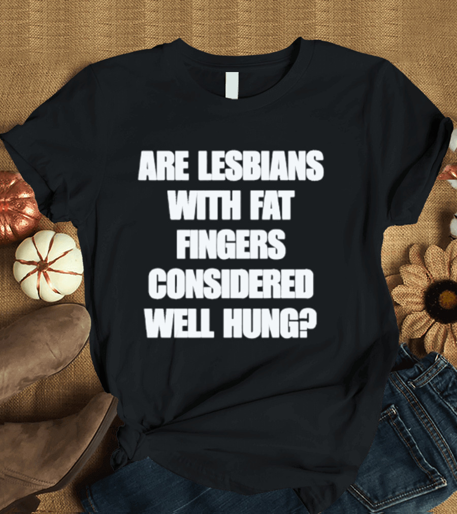 Are Lesbians With Fat Fingers Considered Well Hung T-Shirt