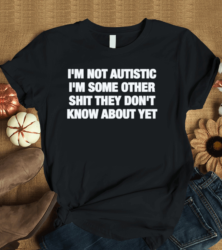 I'm Not Autistic I'm Some Other Shit They Don't Know About Yet T-Shirt