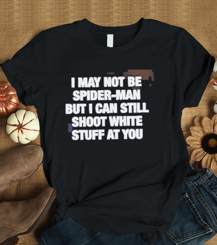 I May Not Be Spider Man But I Can Still Shoot White Stuff At You T-Shirt