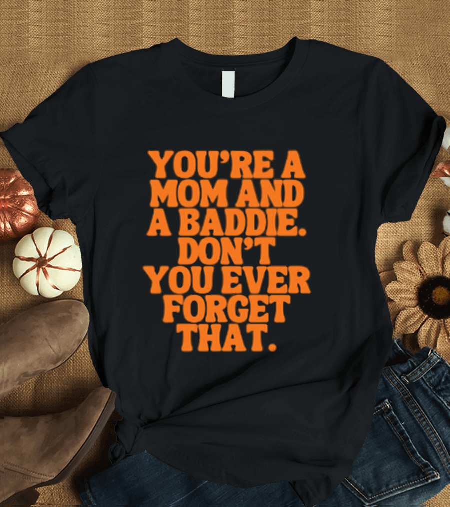 You're A Mom And A Baddie Don't You Ever Forget That Empowering Message T-Shirt