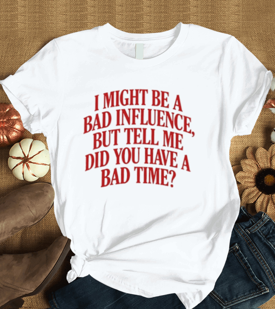 I Might Be A Bad Influence But Tell Me Did You Have A Bad Time T-Shirt