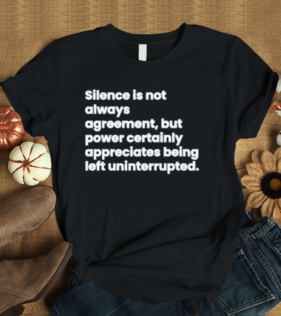 Silence Is Not Always Agreement Power Certainly Appreciates Being Left Uninterrupted T-Shirt