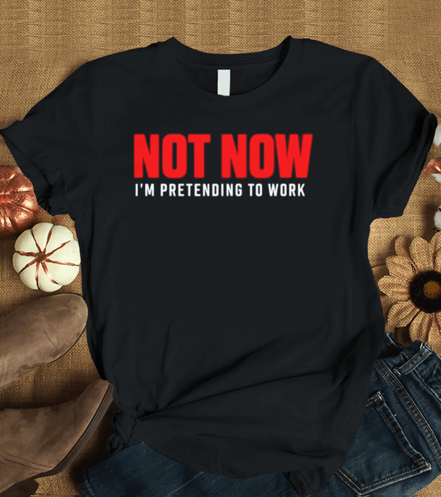 Not Now I'm Pretending To Work Funny Office Humor T-Shirt