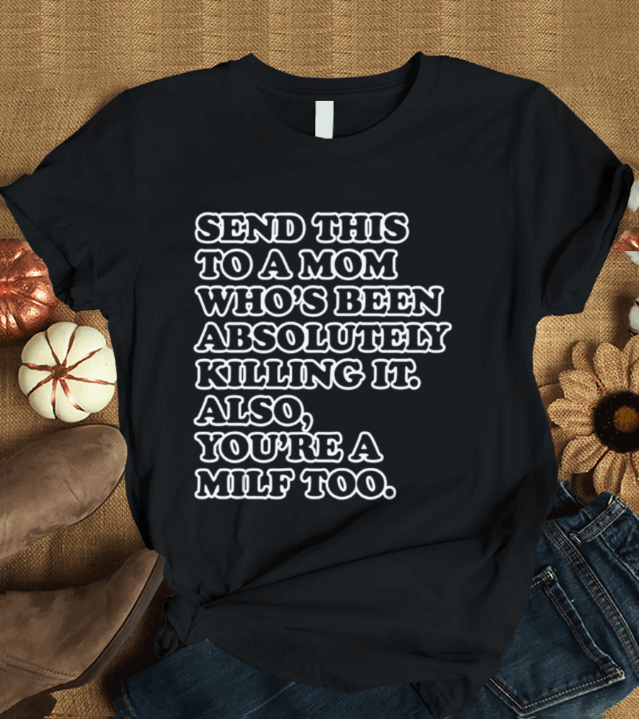 Send This To A Mom Who's Been Absolutely Killing It Also You're A Milf Too T-Shirt