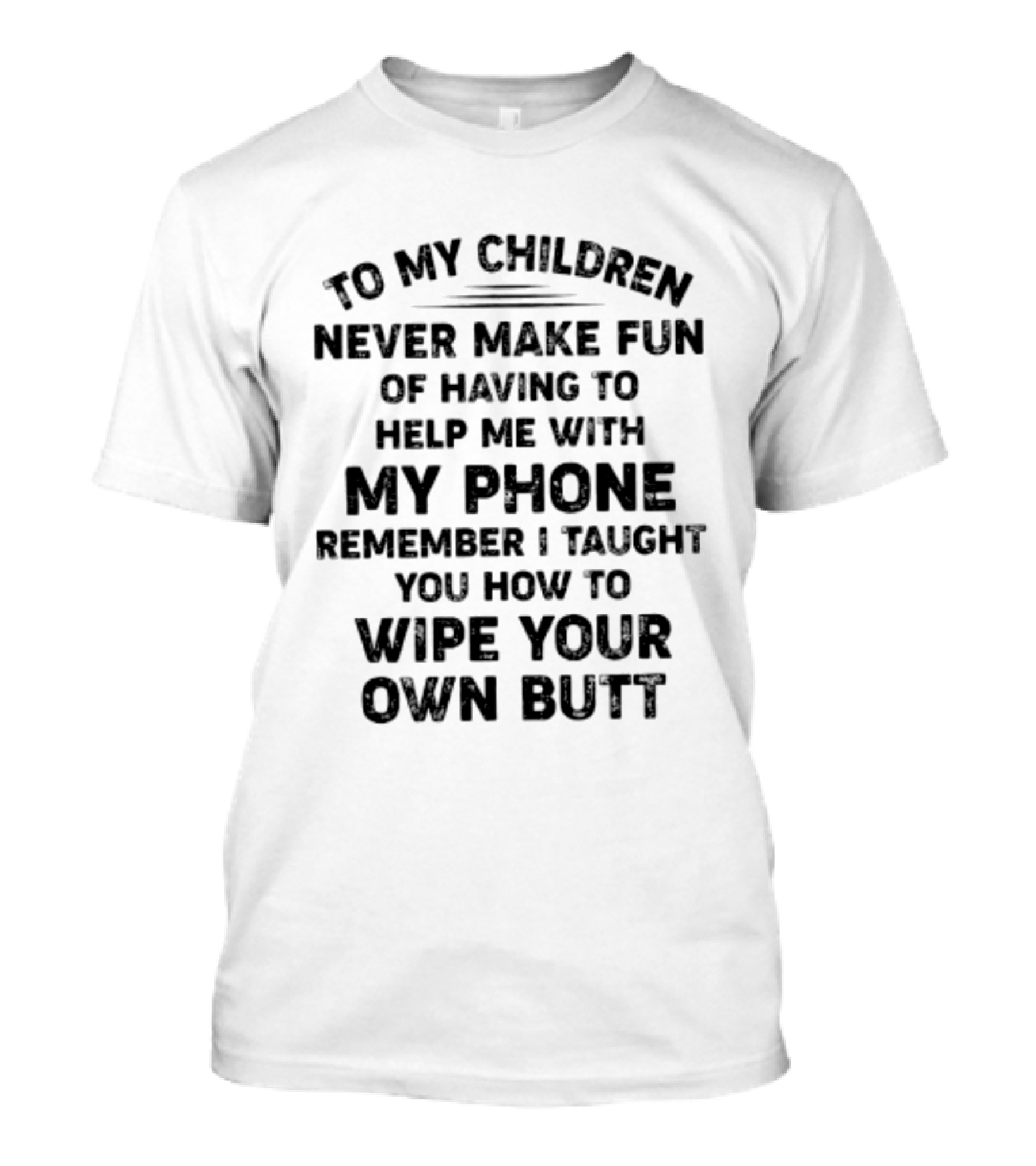 To My Children Never Make Fun Of Having To Help Me With My Phone Remember I Taught You How To Wipe Your Own Butt T-Shirt