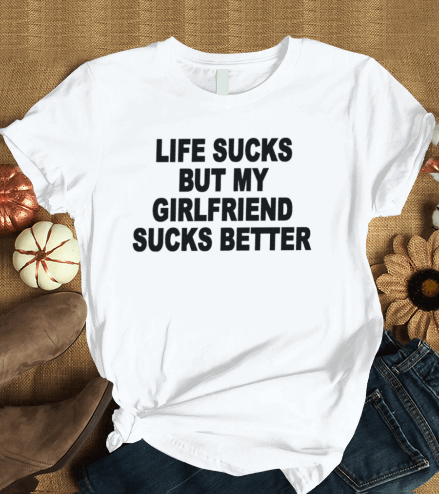 Life Sucks But My Girlfriend Sucks Better T-Shirt