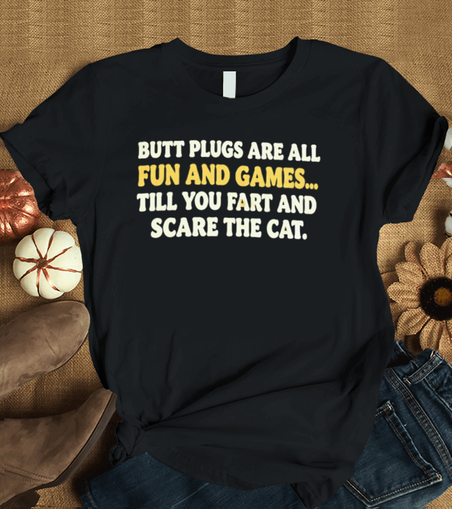 Butt Plugs Are All Fun And Games Till You Fart And Scare The Cat T-Shirt