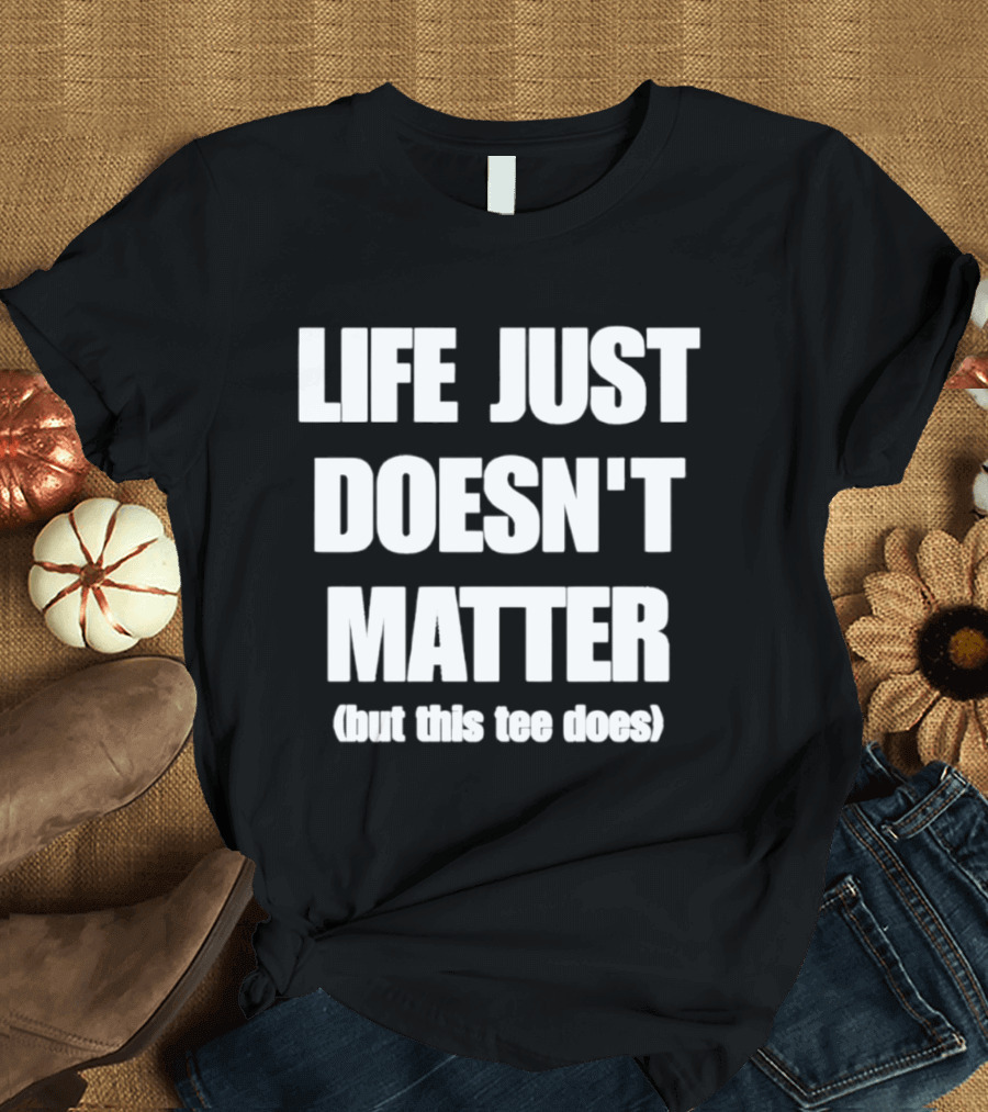 Life Just Doesn't Matter But This Does T-Shirt