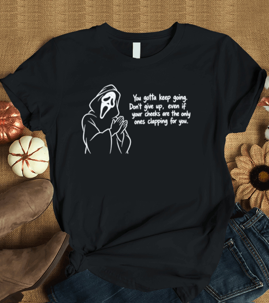 Ghost Face You Gotta Keep Going Don't Give Up Even If Your Cheeks Are The Only Ones Clapping For You T-Shirt
